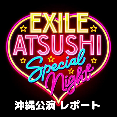 【EXILE ATSUSHI SPECIAL NIGHT】沖縄公演レポートの画像